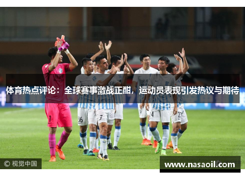 体育热点评论：全球赛事激战正酣，运动员表现引发热议与期待