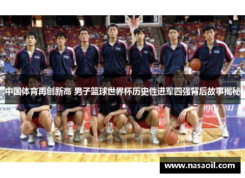 中国体育再创新高 男子篮球世界杯历史性进军四强背后故事揭秘