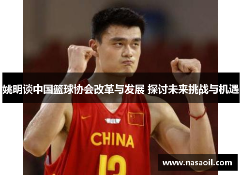 姚明谈中国篮球协会改革与发展 探讨未来挑战与机遇