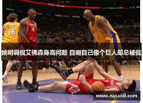姚明调侃艾佛森身高问题 自嘲自己像个巨人却总被侃