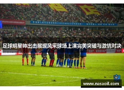 足球明星帅出击展现风采球场上演完美突破与激情对决