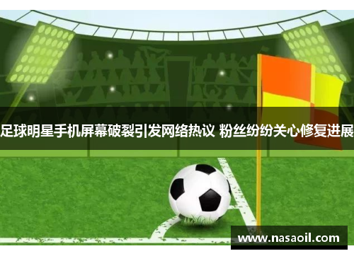 足球明星手机屏幕破裂引发网络热议 粉丝纷纷关心修复进展