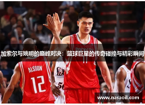 加索尔与姚明的巅峰对决：篮球巨星的传奇碰撞与精彩瞬间
