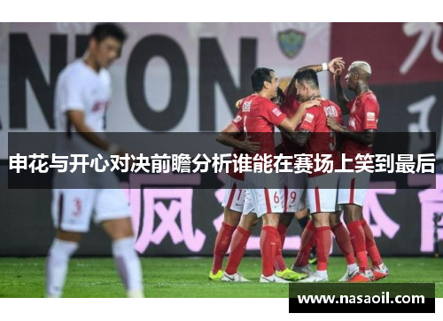 申花与开心对决前瞻分析谁能在赛场上笑到最后