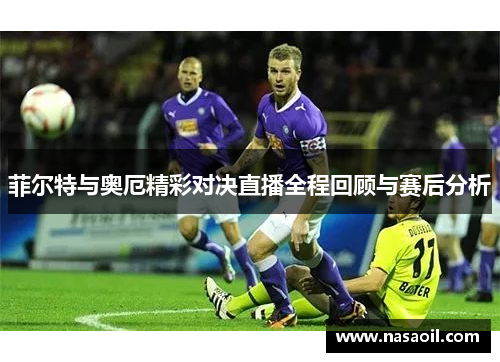 菲尔特与奥厄精彩对决直播全程回顾与赛后分析