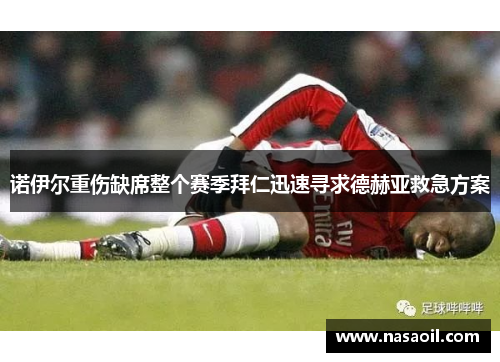 诺伊尔重伤缺席整个赛季拜仁迅速寻求德赫亚救急方案